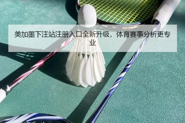 美加墨下注站注册入口全新升级，体育赛事分析更专业